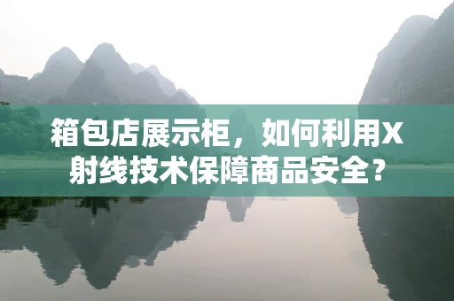 箱包店展示柜，如何利用X射线技术保障商品安全？