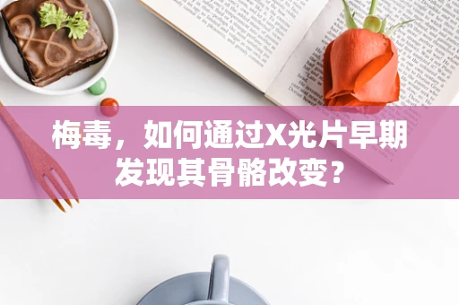 梅毒，如何通过X光片早期发现其骨骼改变？
