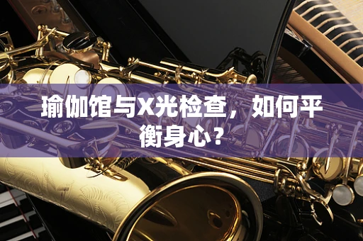 瑜伽馆与X光检查，如何平衡身心？