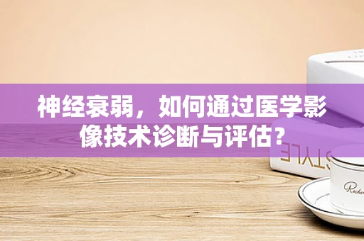 神经衰弱，如何通过医学影像技术诊断与评估？