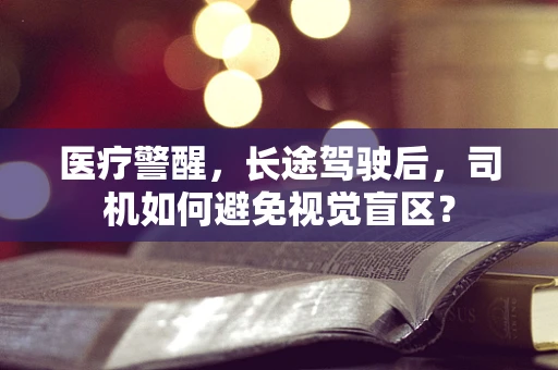 医疗警醒，长途驾驶后，司机如何避免视觉盲区？
