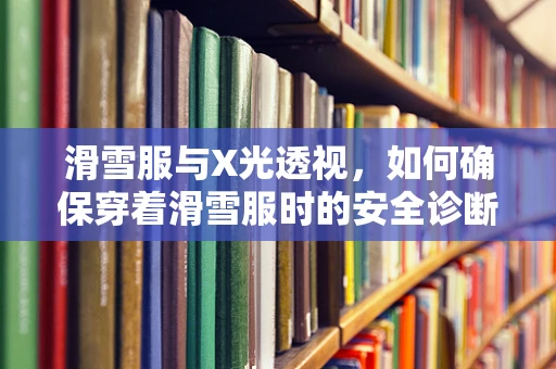 滑雪服与X光透视，如何确保穿着滑雪服时的安全诊断？
