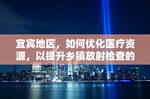 宜宾地区，如何优化医疗资源，以提升乡镇放射检查的精准度？