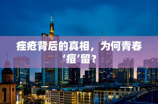 痤疮背后的真相，为何青春‘痘’留？