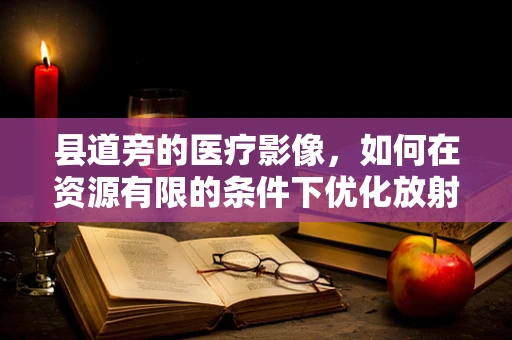 县道旁的医疗影像，如何在资源有限的条件下优化放射检查？