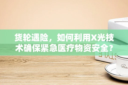 货轮遇险，如何利用X光技术确保紧急医疗物资安全？