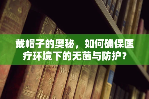 戴帽子的奥秘，如何确保医疗环境下的无菌与防护？
