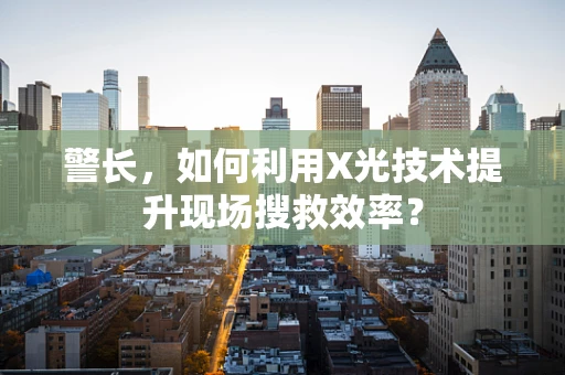 警长，如何利用X光技术提升现场搜救效率？