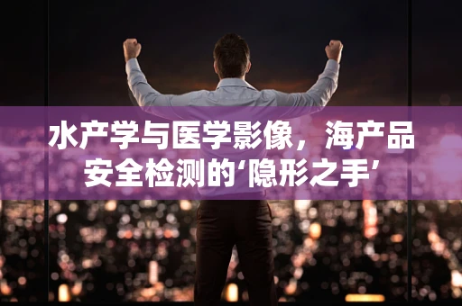 水产学与医学影像，海产品安全检测的‘隐形之手’