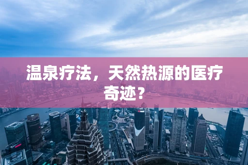 温泉疗法，天然热源的医疗奇迹？