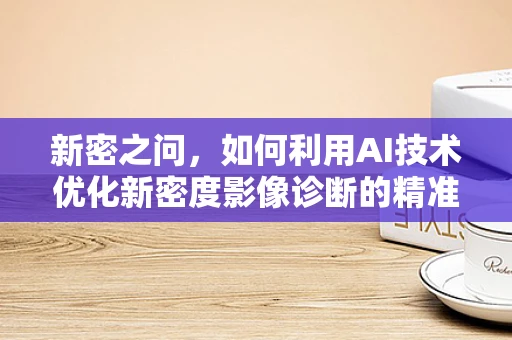 新密之问，如何利用AI技术优化新密度影像诊断的精准度？