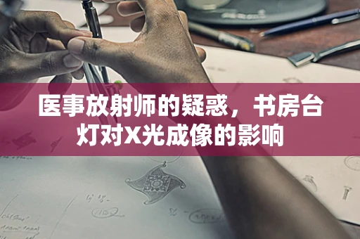 医事放射师的疑惑，书房台灯对X光成像的影响