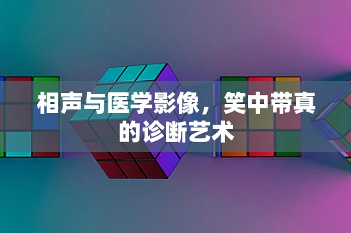 相声与医学影像，笑中带真的诊断艺术