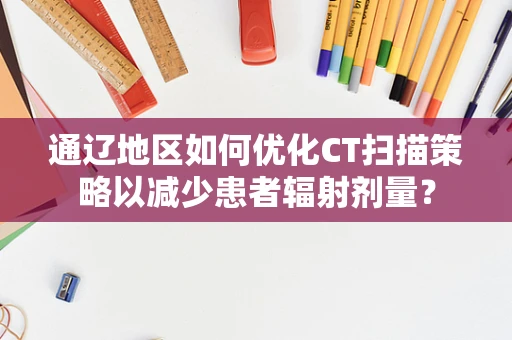 通辽地区如何优化CT扫描策略以减少患者辐射剂量？