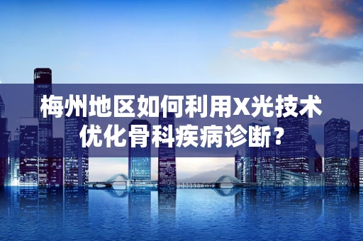 梅州地区如何利用X光技术优化骨科疾病诊断？