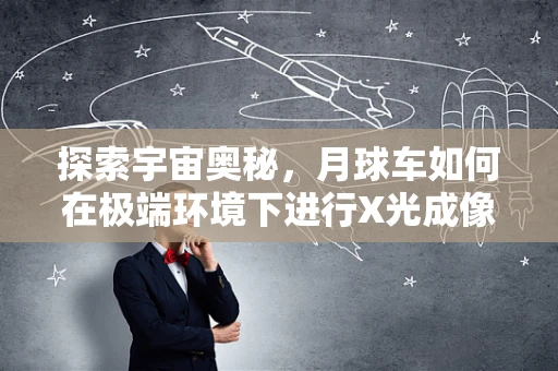 探索宇宙奥秘，月球车如何在极端环境下进行X光成像？