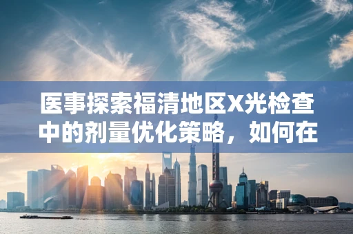 医事探索福清地区X光检查中的剂量优化策略，如何在保障安全的同时减少患者辐射暴露？