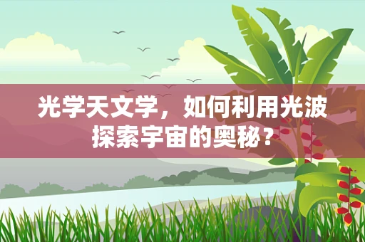 光学天文学，如何利用光波探索宇宙的奥秘？