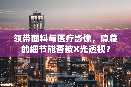 领带面料与医疗影像，隐藏的细节能否被X光透视？