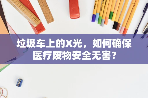 垃圾车上的X光，如何确保医疗废物安全无害？