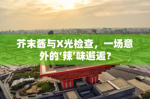 芥末酱与X光检查，一场意外的‘辣’味邂逅？