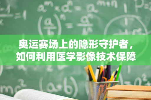 奥运赛场上的隐形守护者，如何利用医学影像技术保障运动员安全？