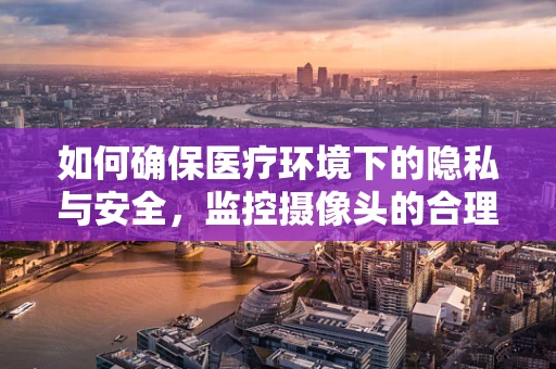 如何确保医疗环境下的隐私与安全，监控摄像头的合理部署