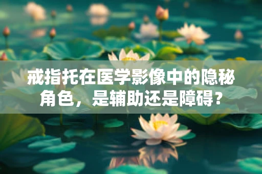 戒指托在医学影像中的隐秘角色，是辅助还是障碍？