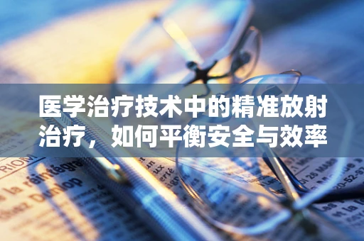 医学治疗技术中的精准放射治疗，如何平衡安全与效率？