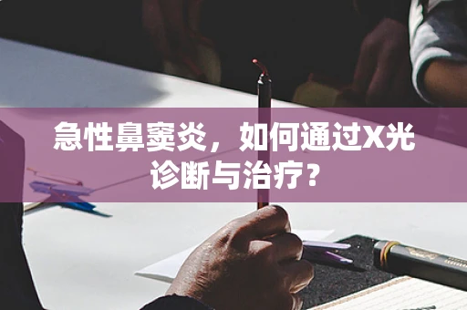 急性鼻窦炎，如何通过X光诊断与治疗？