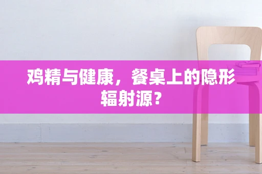 鸡精与健康，餐桌上的隐形辐射源？