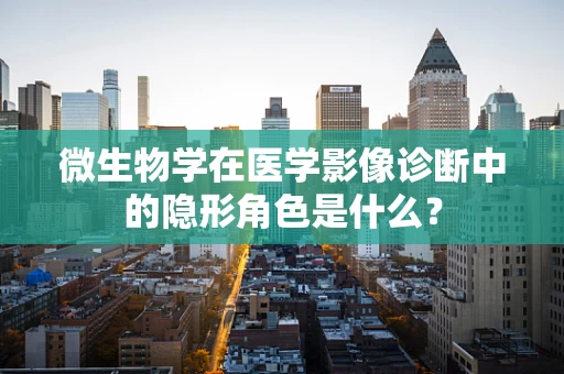 微生物学在医学影像诊断中的隐形角色是什么？