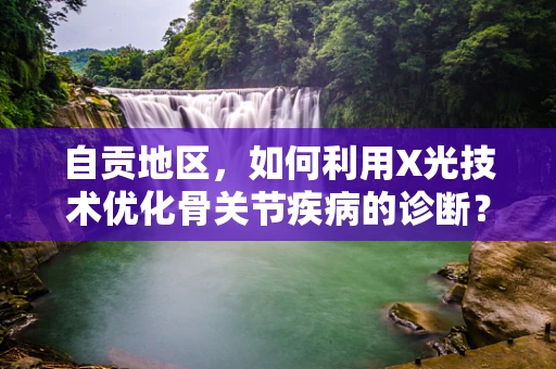 自贡地区，如何利用X光技术优化骨关节疾病的诊断？