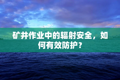 矿井作业中的辐射安全，如何有效防护？