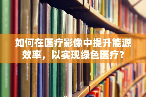 如何在医疗影像中提升能源效率，以实现绿色医疗？