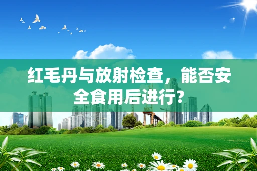红毛丹与放射检查，能否安全食用后进行？
