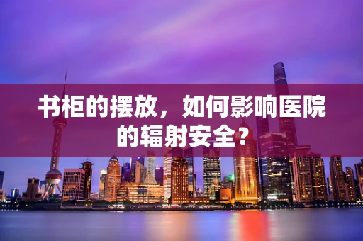书柜的摆放，如何影响医院的辐射安全？