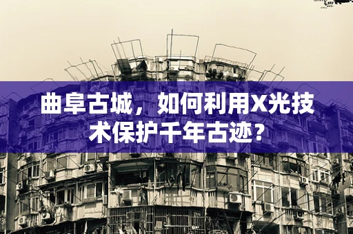 曲阜古城，如何利用X光技术保护千年古迹？
