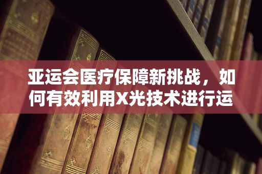 亚运会医疗保障新挑战，如何有效利用X光技术进行运动员伤病快速诊断？