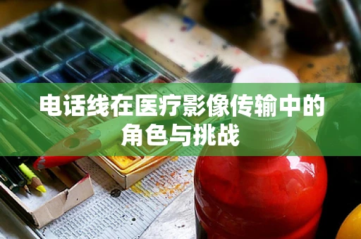电话线在医疗影像传输中的角色与挑战