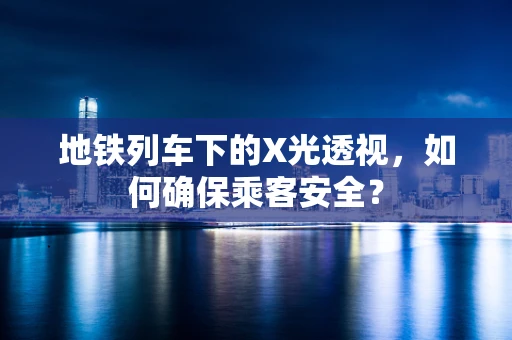 地铁列车下的X光透视，如何确保乘客安全？
