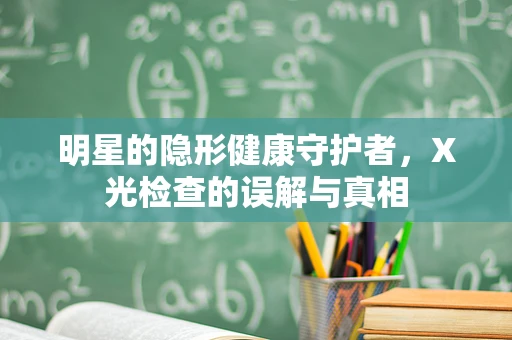 明星的隐形健康守护者，X光检查的误解与真相