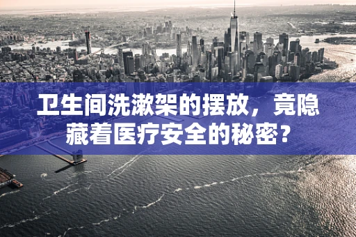卫生间洗漱架的摆放，竟隐藏着医疗安全的秘密？