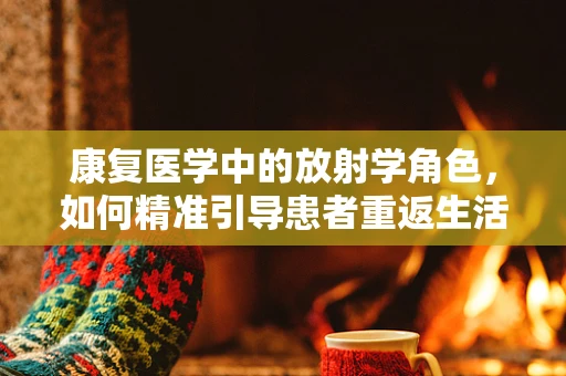 康复医学中的放射学角色，如何精准引导患者重返生活？