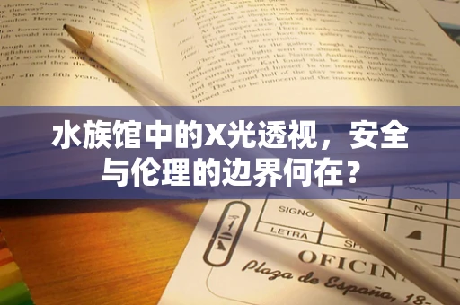 水族馆中的X光透视，安全与伦理的边界何在？