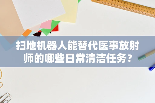 扫地机器人能替代医事放射师的哪些日常清洁任务？