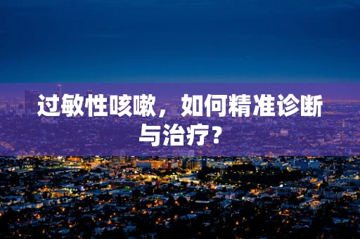 过敏性咳嗽，如何精准诊断与治疗？