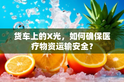 货车上的X光，如何确保医疗物资运输安全？