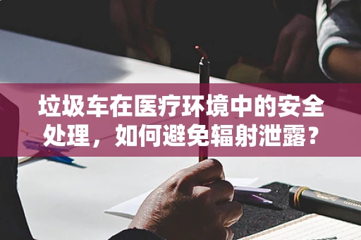 垃圾车在医疗环境中的安全处理，如何避免辐射泄露？