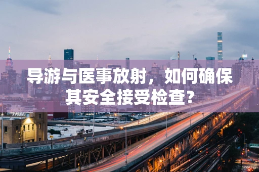 导游与医事放射，如何确保其安全接受检查？
